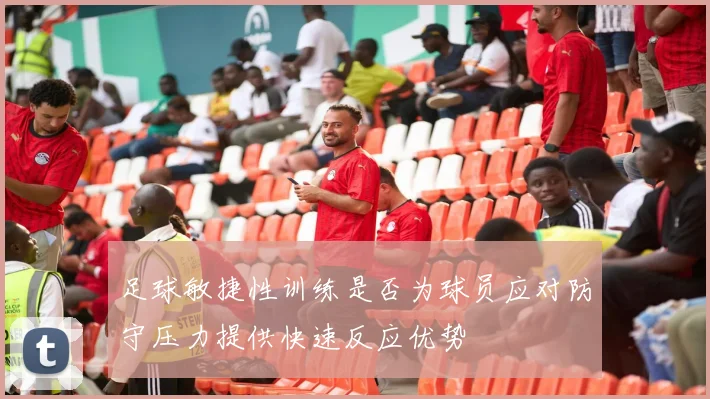 足球敏捷性训练是否为球员应对防守压力提供快速反应优势