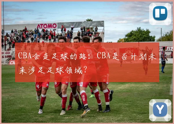 CBA会走足球的路：CBA是否计划未来涉足足球领域？