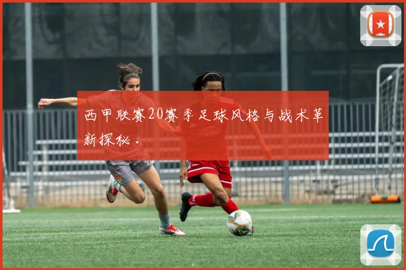 西甲联赛20赛季足球风格与战术革新探秘 .