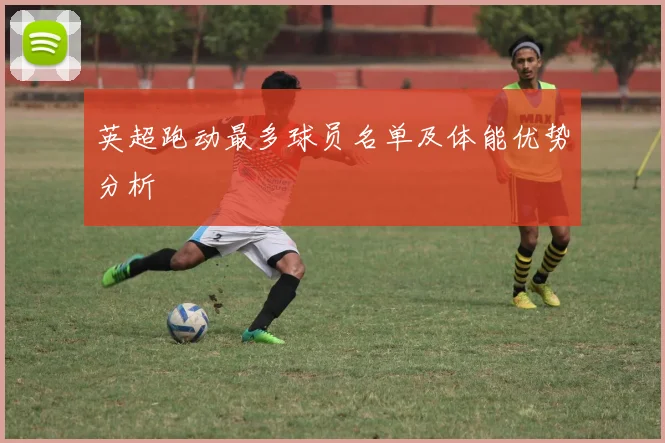 英超跑动最多球员名单及体能优势分析