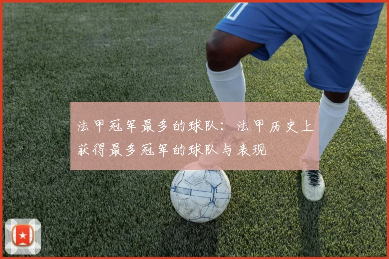 法甲冠军最多的球队：法甲历史上获得最多冠军的球队与表现