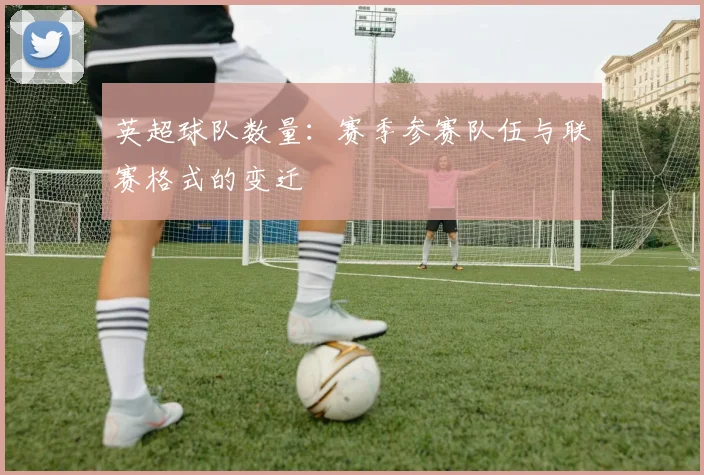英超球队数量：赛季参赛队伍与联赛格式的变迁